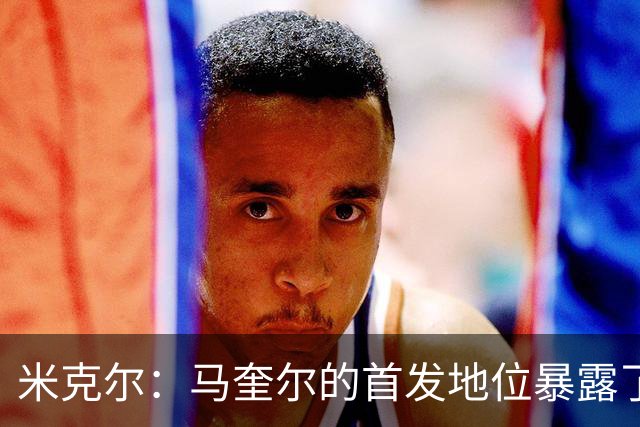 米克尔：马奎尔的首发地位暴露了球队的缺陷